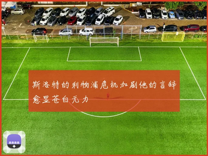 斯洛特的利物浦危机加剧他的言辞愈显苍白无力