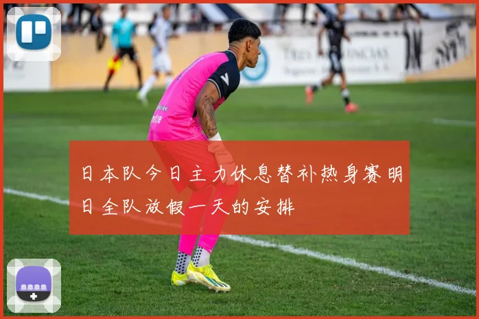 日本队今日主力休息替补热身赛明日全队放假一天的安排