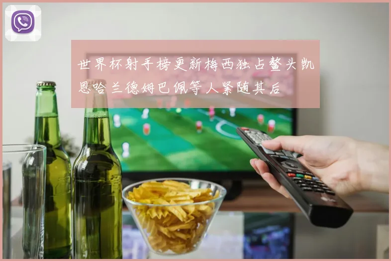 世界杯射手榜更新梅西独占鳌头凯恩哈兰德姆巴佩等人紧随其后