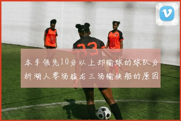 本季领先10分以上却输球的球队分析湖人零场猛龙三场输快船的原因