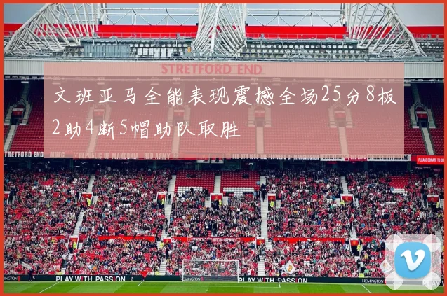 文班亚马全能表现震撼全场25分8板2助4断5帽助队取胜