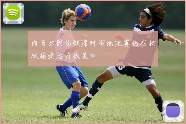 内马尔因伤缺席对海地比赛仍在积极接受治疗恢复中