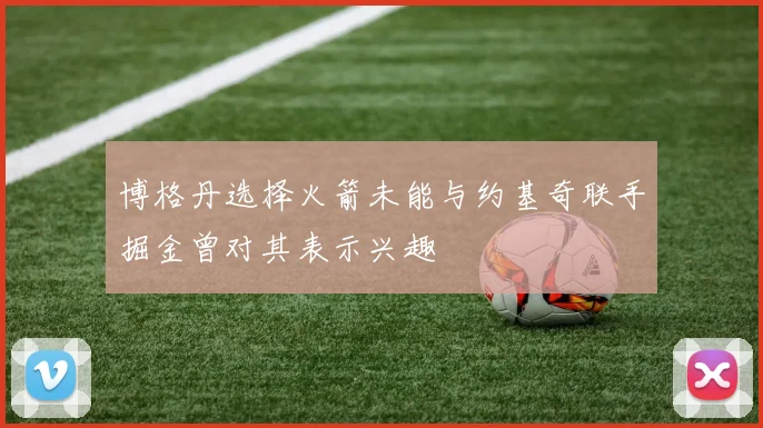 博格丹选择火箭未能与约基奇联手掘金曾对其表示兴趣