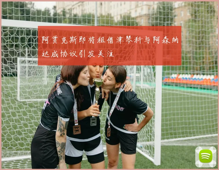 阿贾克斯即将租借津琴科与阿森纳达成协议引发关注