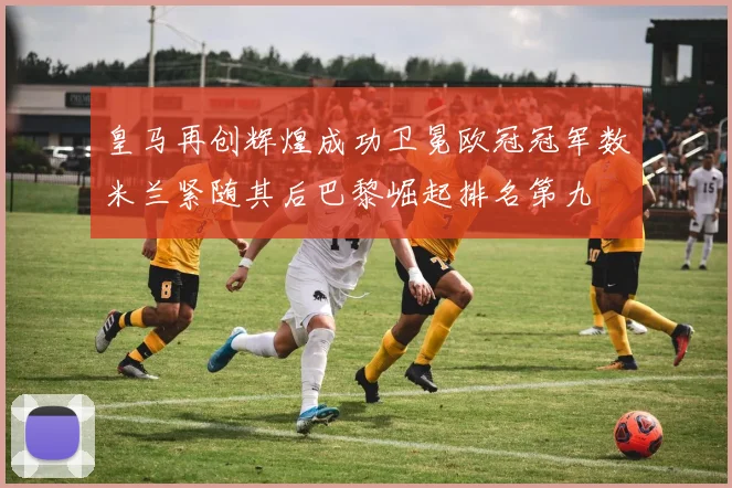 皇马再创辉煌成功卫冕欧冠冠军数米兰紧随其后巴黎崛起排名第九