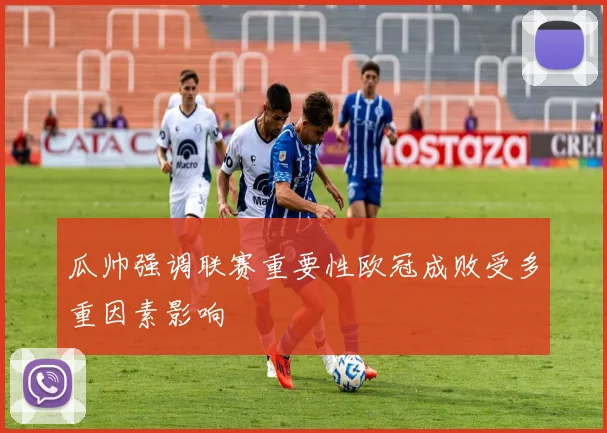 瓜帅强调联赛重要性欧冠成败受多重因素影响