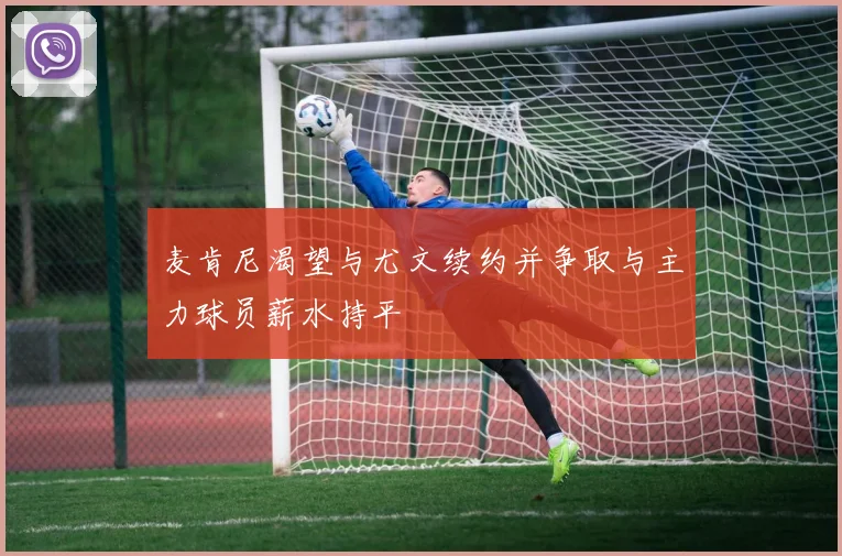麦肯尼渴望与尤文续约并争取与主力球员薪水持平