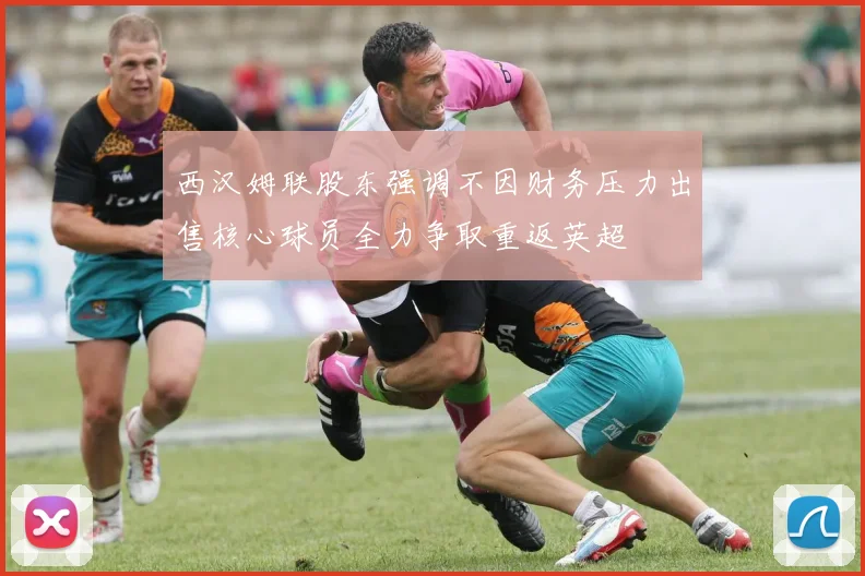西汉姆联股东强调不因财务压力出售核心球员全力争取重返英超