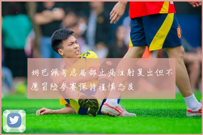 姆巴佩考虑局部止痛注射复出但不愿冒险参赛保持谨慎态度