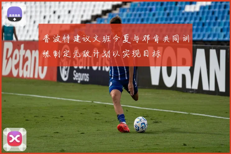 香波特建议文班今夏与邓肯共同训练制定无敌计划以实现目标