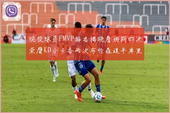 现役球员FMVP排名揭晓詹姆斯四次荣膺KD小卡各两次布伦森追平库里与约基奇
