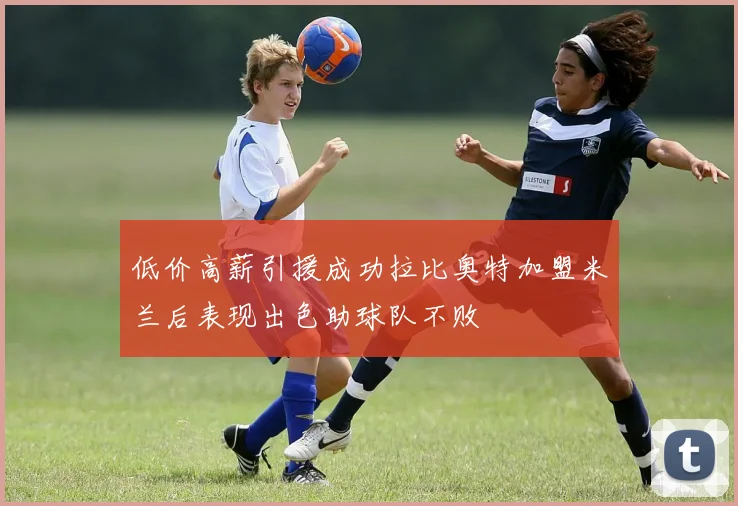 低价高薪引援成功拉比奥特加盟米兰后表现出色助球队不败