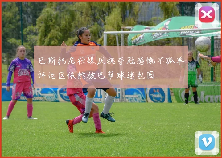 巴斯托尼社媒庆祝夺冠感慨不孤单评论区依然被巴萨球迷包围