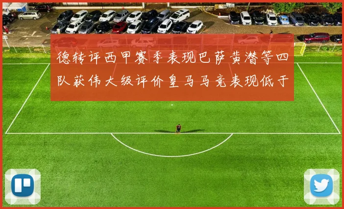 德转评西甲赛季表现巴萨黄潜等四队获伟大级评价皇马马竞表现低于预期