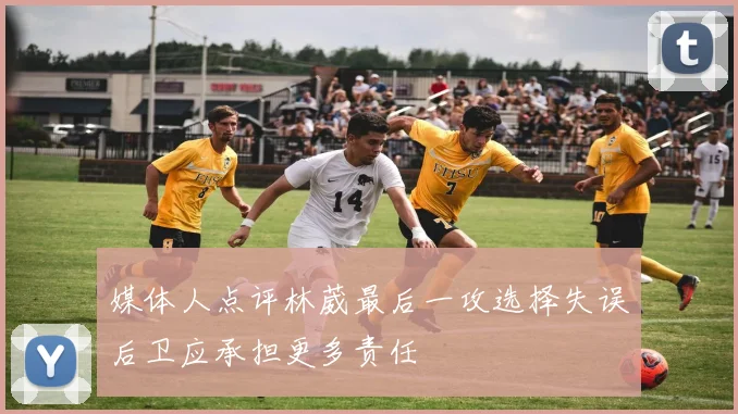 媒体人点评林葳最后一攻选择失误后卫应承担更多责任