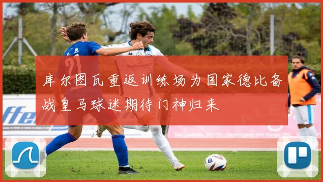 库尔图瓦重返训练场为国家德比备战皇马球迷期待门神归来