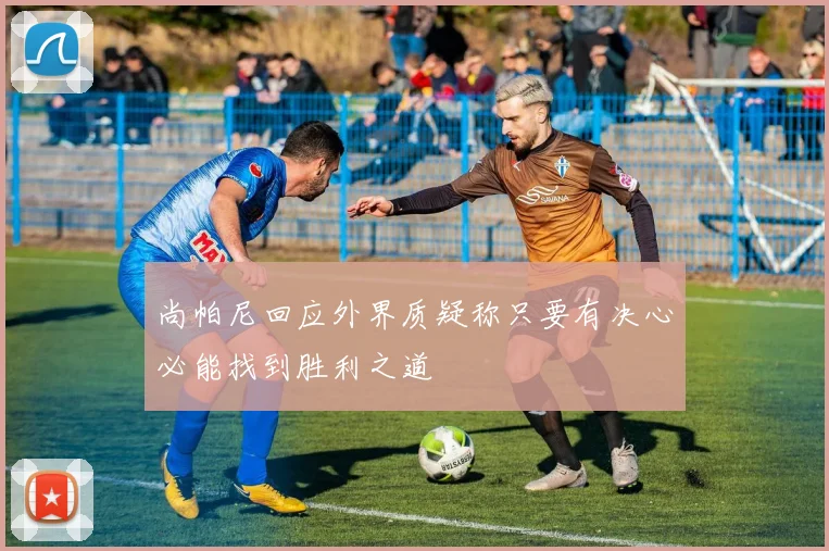 尚帕尼回应外界质疑称只要有决心必能找到胜利之道