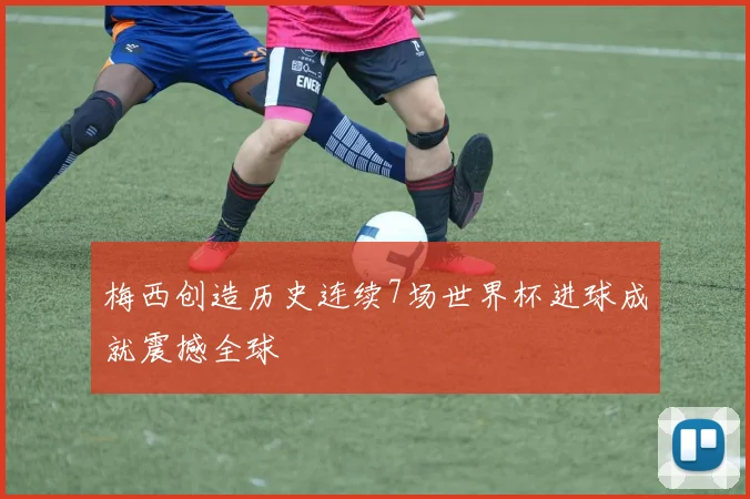 梅西创造历史连续7场世界杯进球成就震撼全球