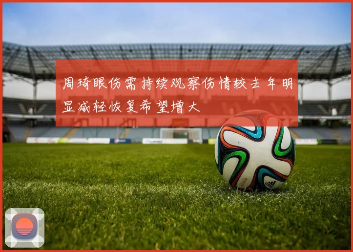 周琦眼伤需持续观察伤情较去年明显减轻恢复希望增大